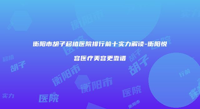 衡阳市胡子移植医院排行前十实力解读-衡阳悦容医疗美容更靠谱