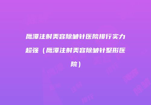鹰潭注射美容除皱针医院排行实力超强（鹰潭注射美容除皱针整形医院）