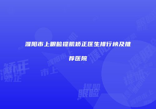 濮阳市上眼睑提肌矫正医生排行榜及推荐医院