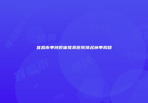 宜昌市单纯假体隆鼻医院排名榜单揭晓