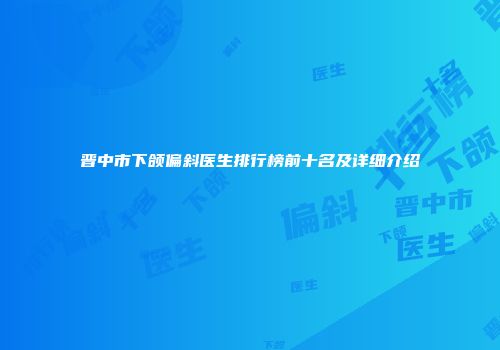 晋中市下颌偏斜医生排行榜前十名及详细介绍