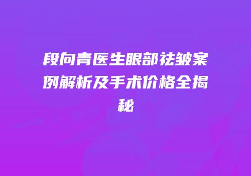 段向青医生眼部祛皱案例解析及手术价格全揭秘