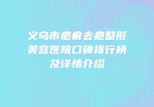 义乌市疤痕去疤整形美容医院口碑排行榜及详情介绍