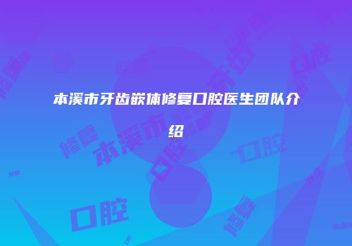 本溪市牙齿嵌体修复口腔医生团队介绍