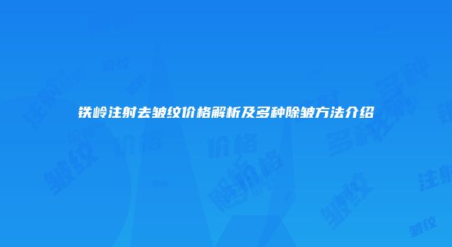 铁岭注射去皱纹价格解析及多种除皱方法介绍