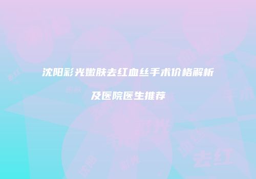 沈阳彩光嫩肤去红血丝手术价格解析及医院医生推荐