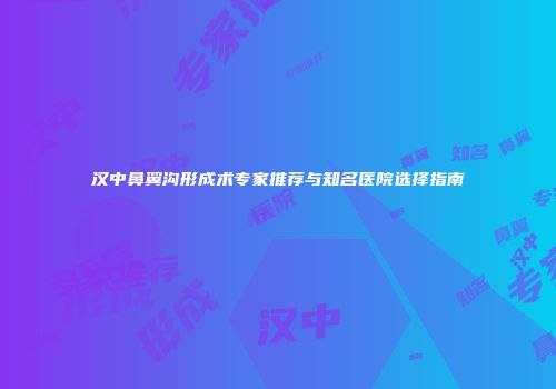 汉中鼻翼沟形成术专家推荐与知名医院选择指南