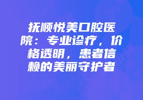 抚顺悦美口腔医院：专业诊疗，价格透明，患者信赖的美丽守护者