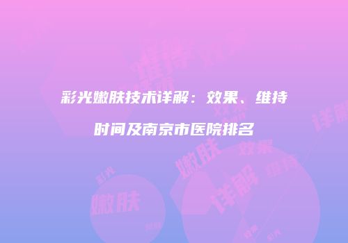彩光嫩肤技术详解：效果、维持时间及南京市医院排名
