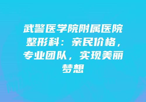武警医学院附属医院整形科：亲民价格，专业团队，实现美丽梦想