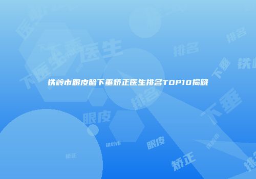 铁岭市眼皮睑下垂矫正医生排名TOP10揭晓
