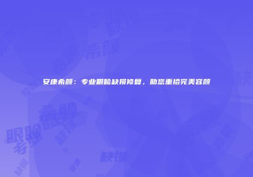 安康希颜：专业眼睑缺损修复，助您重拾完美容颜