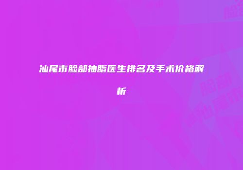 汕尾市脸部抽脂医生排名及手术价格解析