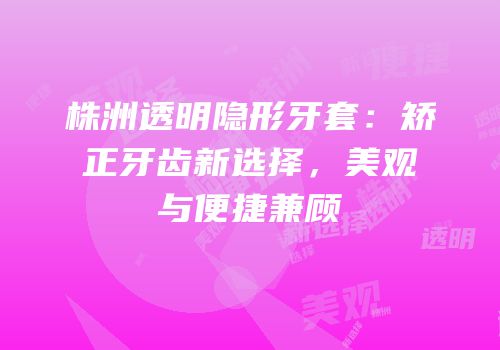 株洲透明隐形牙套：矫正牙齿新选择，美观与便捷兼顾