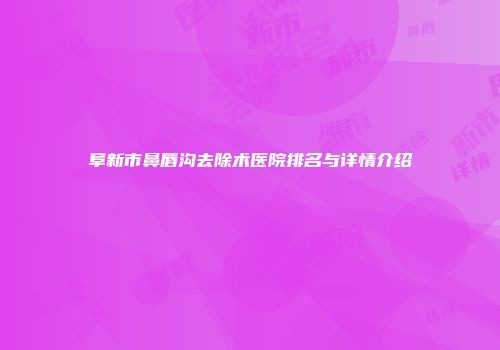 阜新市鼻唇沟去除术医院排名与详情介绍
