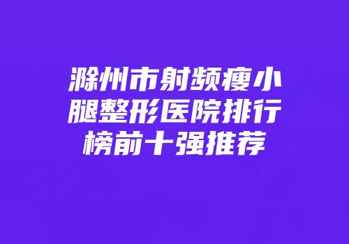 滁州市射频瘦小腿整形医院排行榜前十强推荐