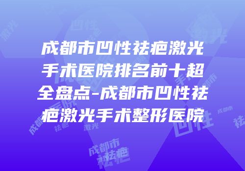 成都市凹性祛疤激光手术医院排名前十超全盘点-成都市凹性祛疤激光手术整形医院