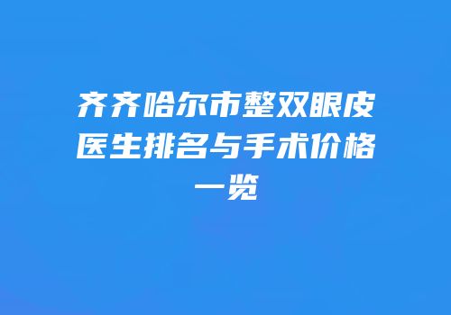 齐齐哈尔市整双眼皮医生排名与手术价格一览