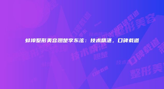 蚌埠整形美容翘楚李东泫：技术精湛，口碑载道