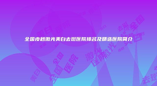 全国皮秒激光美白去斑医院排名及精选医院简介