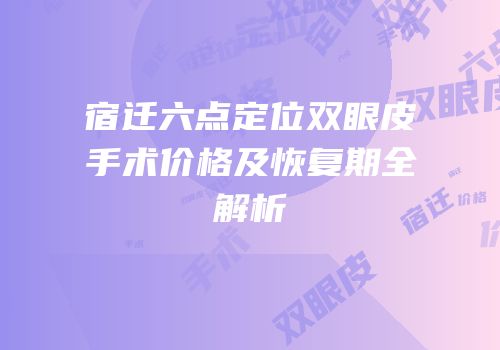 宿迁六点定位双眼皮手术价格及恢复期全解析