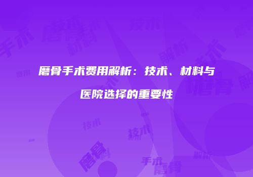 磨骨手术费用解析：技术、材料与医院选择的重要性