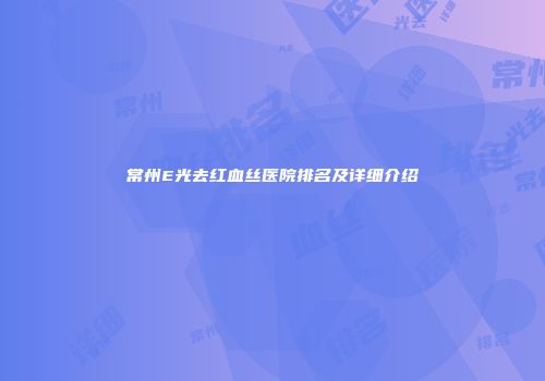 常州E光去红血丝医院排名及详细介绍