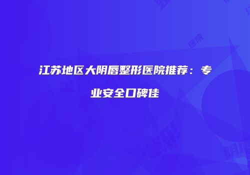 江苏地区大阴唇整形医院推荐：专业安全口碑佳