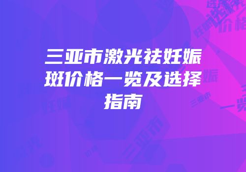 三亚市激光祛妊娠斑价格一览及选择指南