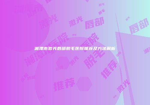 湘潭市激光唇部脱毛医院推荐及方法解析