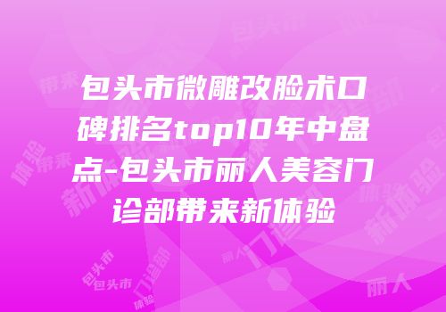 包头市微雕改脸术口碑排名top10年中盘点-包头市丽人美容门诊部带来新体验