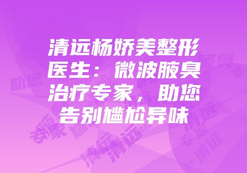 清远杨娇美整形医生：微波腋臭治疗专家，助您告别尴尬异味