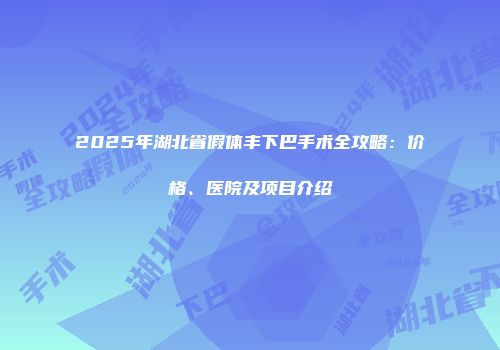 2025年湖北省假体丰下巴手术全攻略：价格、医院及项目介绍