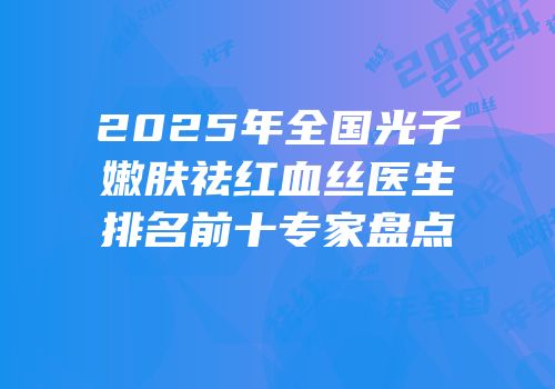 2025年全国光子嫩肤祛红血丝医生排名前十专家盘点