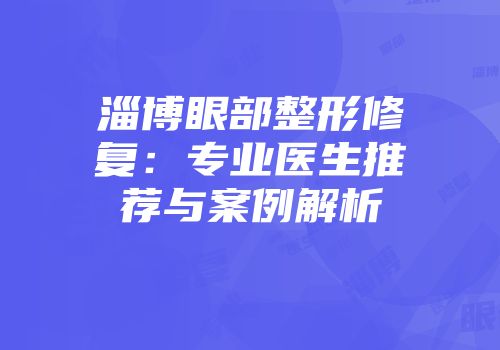 淄博眼部整形修复：专业医生推荐与案例解析