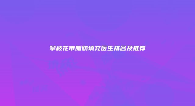 攀枝花市脂肪填充医生排名及推荐
