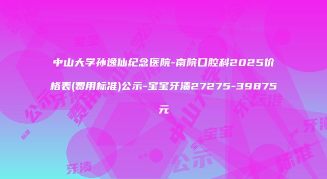 中山大学孙逸仙纪念医院-南院口腔科2025价格表(费用标准)公示-宝宝牙渍27275-39875元