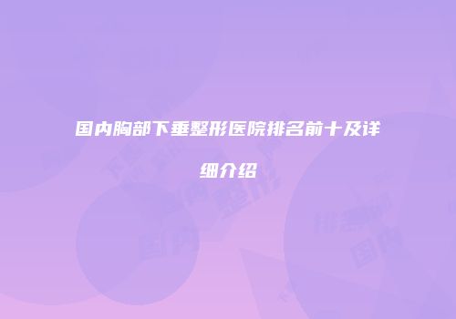 国内胸部下垂整形医院排名前十及详细介绍