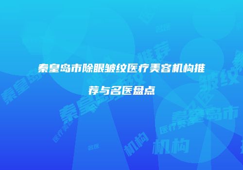秦皇岛市除眼皱纹医疗美容机构推荐与名医盘点