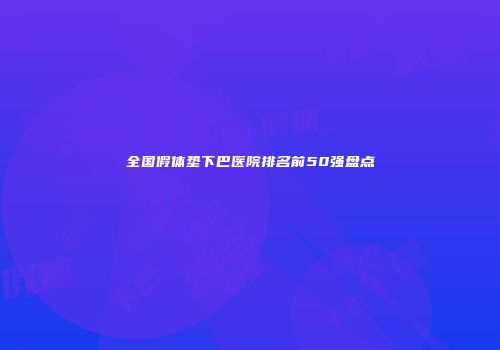 全国假体垫下巴医院排名前50强盘点