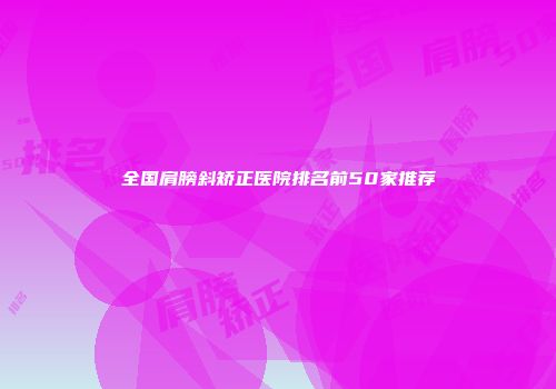 全国肩膀斜矫正医院排名前50家推荐