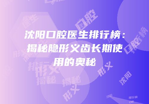 沈阳口腔医生排行榜：揭秘隐形义齿长期使用的奥秘
