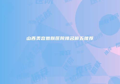 山西美容嫩肤医院排名前五推荐