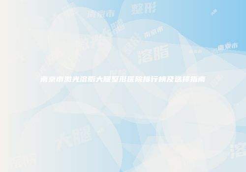 南京市激光溶脂大腿整形医院排行榜及选择指南