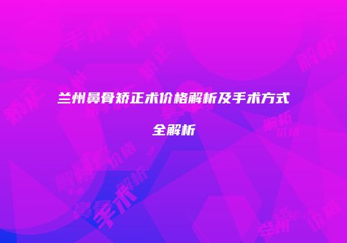 兰州鼻骨矫正术价格解析及手术方式全解析