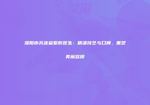 濮阳市苏连菊整形医生：精湛技艺与口碑，重塑美丽容颜