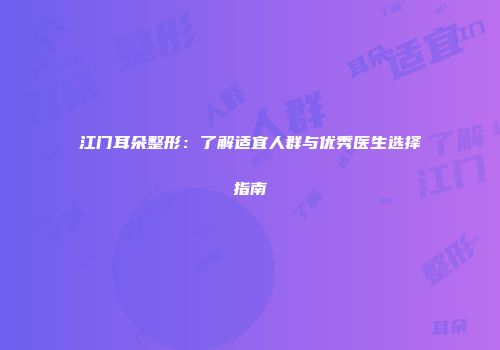 江门耳朵整形：了解适宜人群与优秀医生选择指南