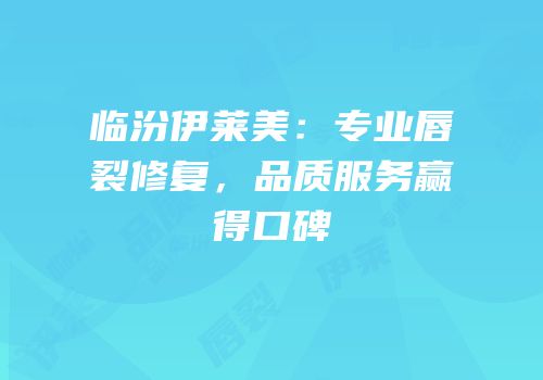 临汾伊莱美：专业唇裂修复，品质服务赢得口碑