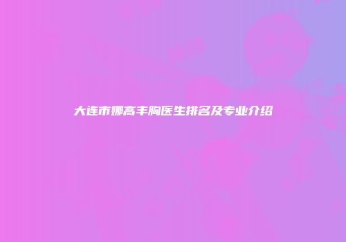 大连市娜高丰胸医生排名及专业介绍
