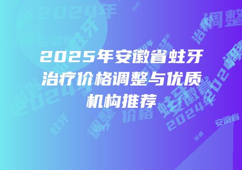 2025年安徽省蛀牙治疗价格调整与优质机构推荐